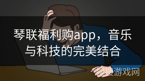 琴联福利购app，音乐与科技的完美结合