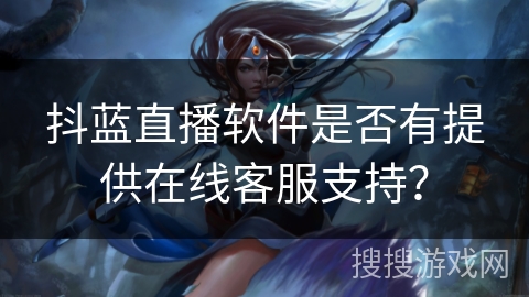 抖蓝直播软件是否有提供在线客服支持? 抖蓝直播软件是否有提供在线客服支持?