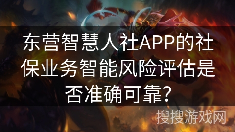 东营智慧人社APP的社保业务智能风险评估是否准确可靠？