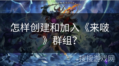 怎样创建和加入《来啵》群组? 怎样创建和加入《来啵》群组?