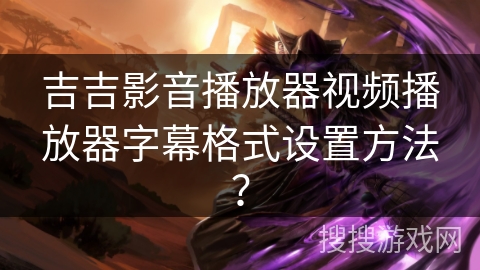 吉吉影音播放器视频播放器字幕格式设置方法? 吉吉影音播放器视频播放器字幕格式设置方法?
