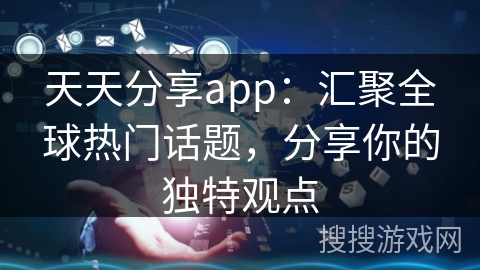 天天分享app：汇聚全球热门话题，分享你的独特观点
