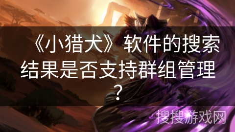 《小猎犬》软件的搜索结果是否支持群组管理？