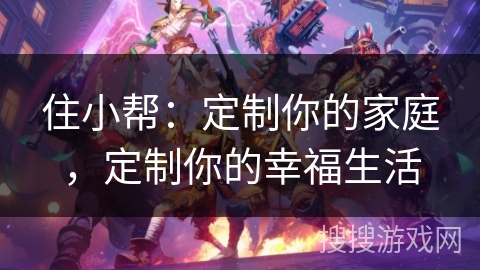 住小帮：定制你的家庭，定制你的幸福生活
