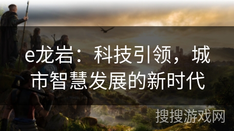 e龙岩:科技引领,城市智慧发展的新时代 e龙岩:科技引领,城市智慧发展的新时代