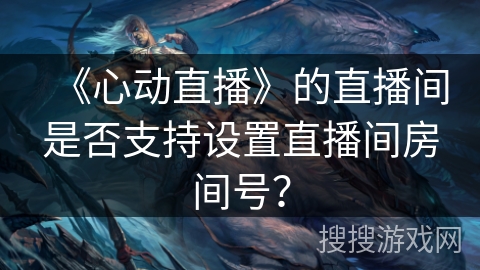 《心动直播》的直播间是否支持设置直播间房间号？