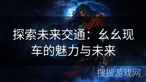 探索未来交通:幺幺现车的魅力与未来 探索未来交通:幺幺现车的魅力与未来