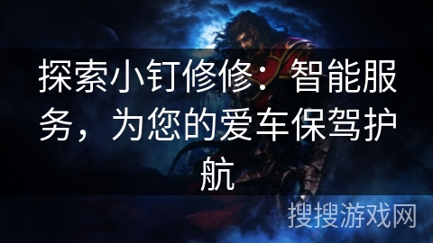 探索小钉修修:智能服务,为您的爱车保驾护航 探索小钉修修:智能服务,为您的爱车保驾护航