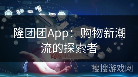 隆团团App:购物新潮流的探索者
