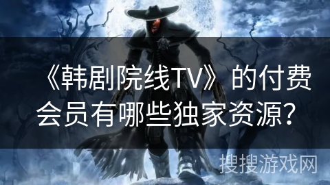 《韩剧院线TV》的付费会员有哪些独家资源？