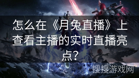怎么在《月兔直播》上查看主播的实时直播亮点？