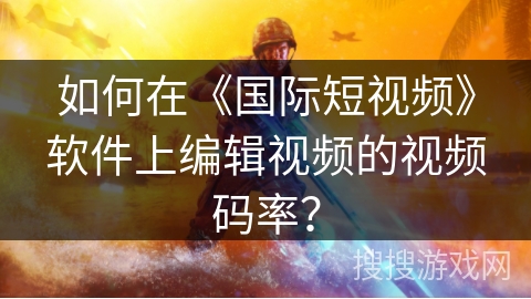 如何在《国际短视频》软件上编辑视频的视频码率？