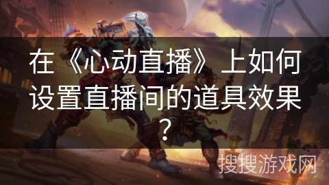 在《心动直播》上如何设置直播间的道具效果? 在《心动直播》上如何设置直播间的道具效果?