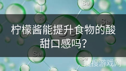 柠檬酱能提升食物的酸甜口感吗？