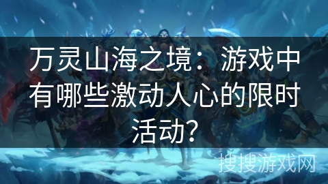 万灵山海之境：游戏中有哪些激动人心的限时活动？
