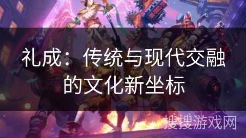 礼成:传统与现代交融的文化新坐标 礼成:传统与现代交融的文化新坐标