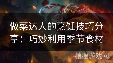 做菜达人的烹饪技巧分享：巧妙利用季节食材