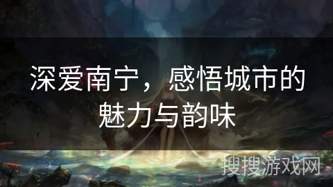 深爱南宁,感悟城市的魅力与韵味 深爱南宁,感悟城市的魅力与韵味