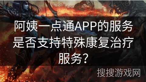 阿姨一点通APP的服务是否支持特殊康复治疗服务？