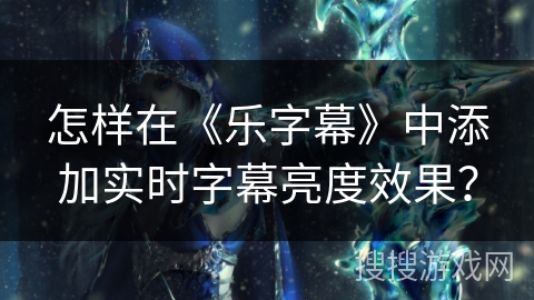 怎样在《乐字幕》中添加实时字幕亮度效果？