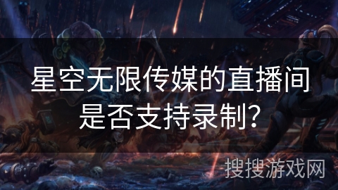 星空无限传媒的直播间是否支持录制？