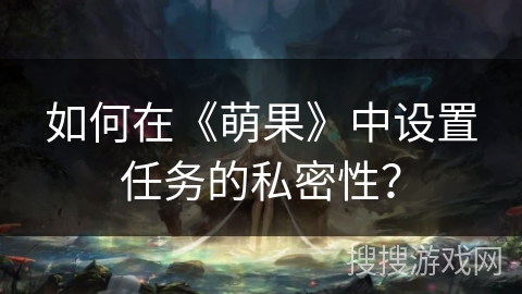 如何在《萌果》中设置任务的私密性？