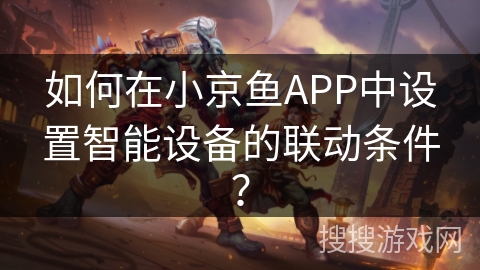 如何在小京鱼APP中设置智能设备的联动条件? 如何在小京鱼APP中设置智能设备的联动条件?
