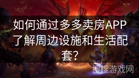 如何通过多多卖房APP了解周边设施和生活配套？