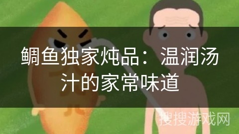 鲷鱼独家炖品:温润汤汁的家常味道 鲷鱼独家炖品:温润汤汁的家常味道