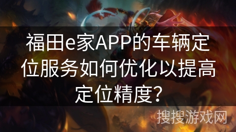 福田e家APP的车辆定位服务如何优化以提高定位精度？