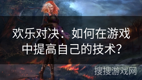 欢乐对决：如何在游戏中提高自己的技术？