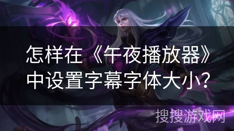 怎样在《午夜播放器》中设置字幕字体大小? 怎样在《午夜播放器》中设置字幕字体大小?