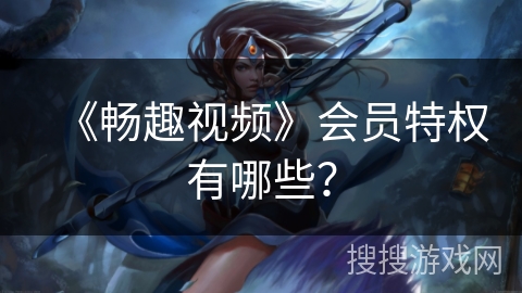 《畅趣视频》会员特权有哪些？