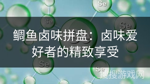 鲷鱼卤味拼盘：卤味爱好者的精致享受