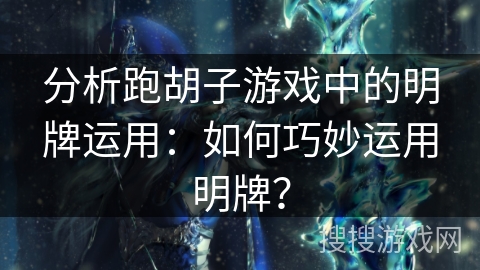 分析跑胡子游戏中的明牌运用：如何巧妙运用明牌？