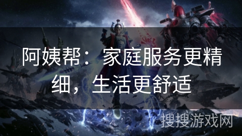 阿姨帮：家庭服务更精细，生活更舒适