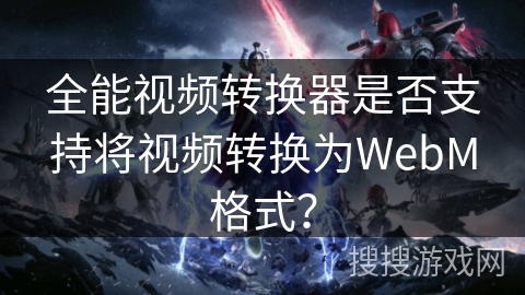 全能视频转换器是否支持将视频转换为WebM格式？