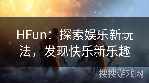 HFun：探索娱乐新玩法，发现快乐新乐趣