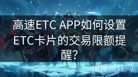 高速ETC APP如何设置ETC卡片的交易限额提醒？