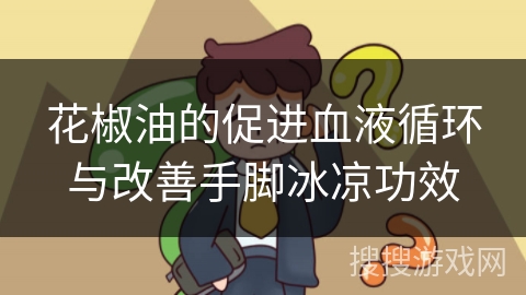 花椒油的促进血液循环与改善手脚冰凉功效