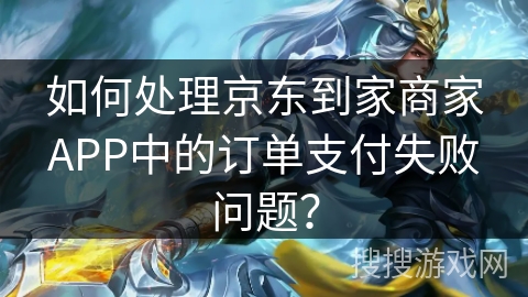 如何处理京东到家商家APP中的订单支付失败问题？