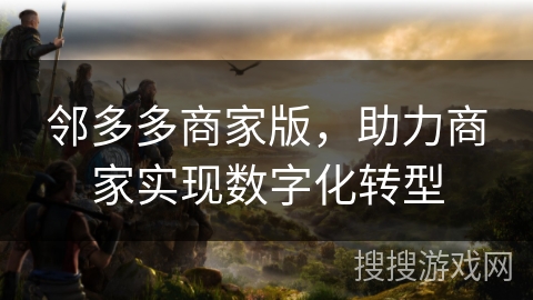 邻多多商家版，助力商家实现数字化转型