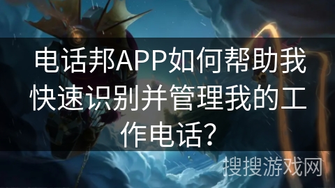 电话邦APP如何帮助我快速识别并管理我的工作电话？