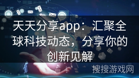 天天分享app：汇聚全球科技动态，分享你的创新见解