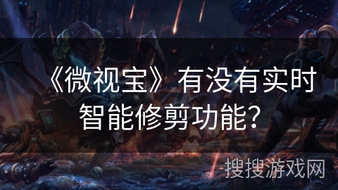 《微视宝》有没有实时智能修剪功能？