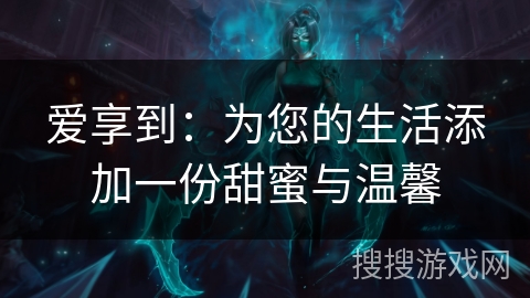 爱享到：为您的生活添加一份甜蜜与温馨