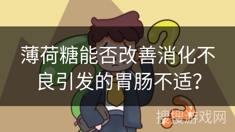 薄荷糖能否改善消化不良引发的胃肠不适？