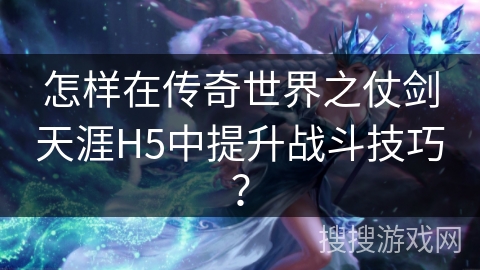 怎样在传奇世界之仗剑天涯H5中提升战斗技巧？