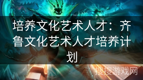 培养文化艺术人才：齐鲁文化艺术人才培养计划