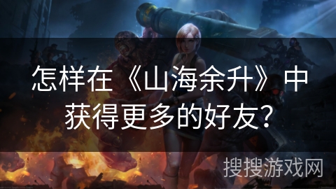 怎样在《山海余升》中获得更多的好友？
